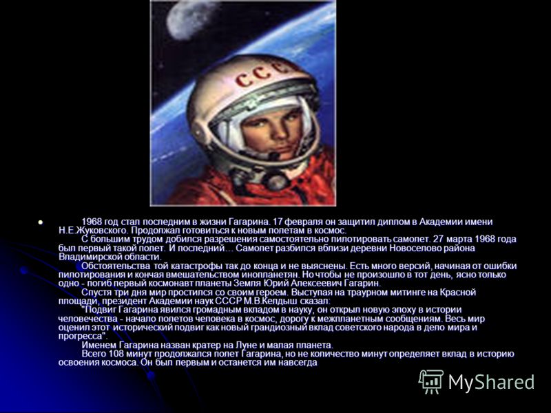 1968 год стал последним в жизни Гагарина. 17 февраля он защитил диплом в Академии имени Н.Е.Жуковского. Продолжал готовиться к новым полетам в космос. С большим трудом добился разрешения самостоятельно пилотировать самолет. 27 марта 1968 года был пер