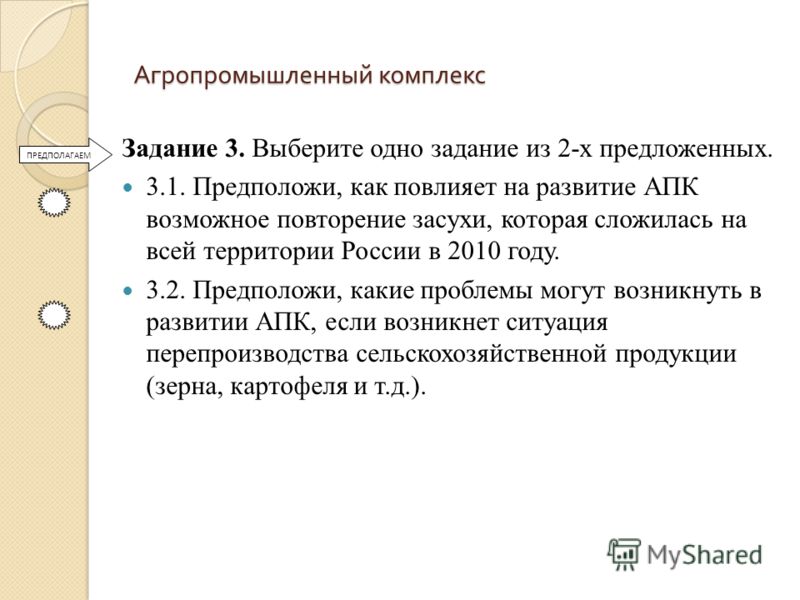 Агропромышленный комплекс Задание 3. Выберите одно задание из 2-х предложенных. 3.1. Предположи, как повлияет на развитие АПК возможное повторение засухи, которая сложилась на всей территории России в 2010 году. 3.2. Предположи, какие проблемы могут 