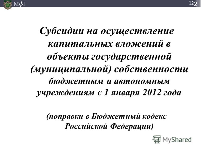 М ] ф М ] ф 12 М ] ф СЛА ЙД1212 Субсидии на осуществление капитальных вложений в объекты государственной (муниципальной) собственности бюджетным и автономным учреждениям с 1 января 2012 года (поправки в Бюджетный кодекс Российской Федерации)