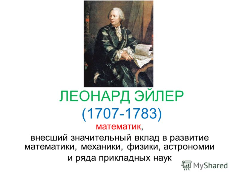 ЛЕОНАРД ЭЙЛЕР (1707-1783) математик, внесший значительный вклад в развитие математики, механики, физики, астрономии и ряда прикладных наук