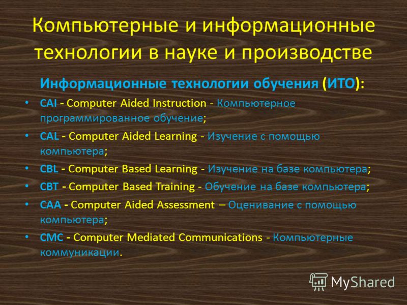 Компьютерные и информационные технологии в науке и производстве Информационные технологии обучения (ИТО): CAI - Computer Aided Instruction - Компьютерное программированное обучение; CAL - Computer Aided Learning - Изучение с помощью компьютера; CBL -
