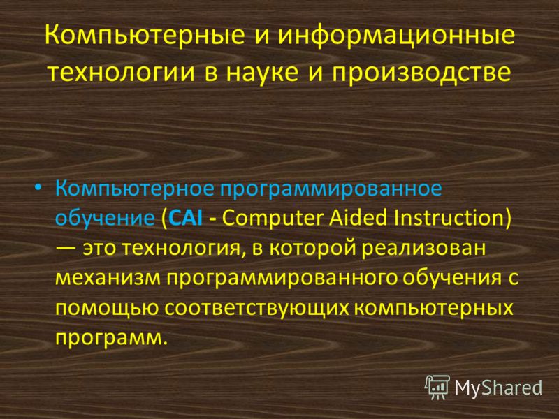 Компьютерные и информационные технологии в науке и производстве Компьютерное программированное обучение (CAI - Computer Aided Instruction) это технология, в которой реализован механизм программированного обучения с помощью соответствующих компьютерны
