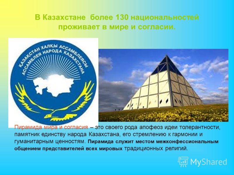 В Казахстане более 130 национальностей проживает в мире и согласии. Пирамида мира и согласия – это своего рода апофеоз идеи толерантности, памятник единству народа Казахстана, его стремлению к гармонии и гуманитарным ценностям. Пирамида служит местом