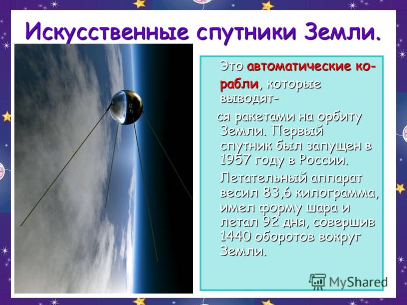 Искусственные спутники Земли. Это автоматические ко- рабли, которые выводят- ся ракетами на орбиту Земли. Первый спутник был запущен в 1957 году в России. ся ракетами на орбиту Земли. Первый спутник был запущен в 1957 году в России. Летательный аппар