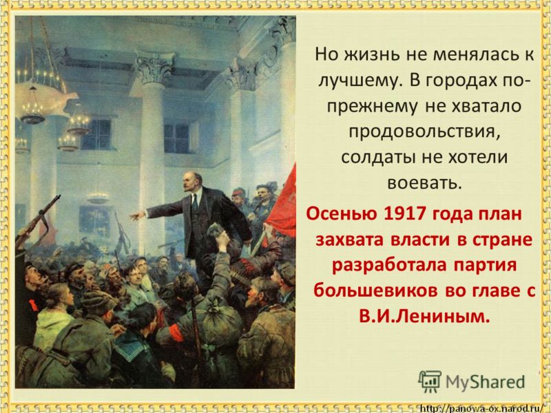 Но жизнь не менялась к лучшему. В городах по- прежнему не хватало продовольствия, солдаты не хотели воевать. Осенью 1917 года план захвата власти в стране разработала партия большевиков во главе с В.И.Лениным.