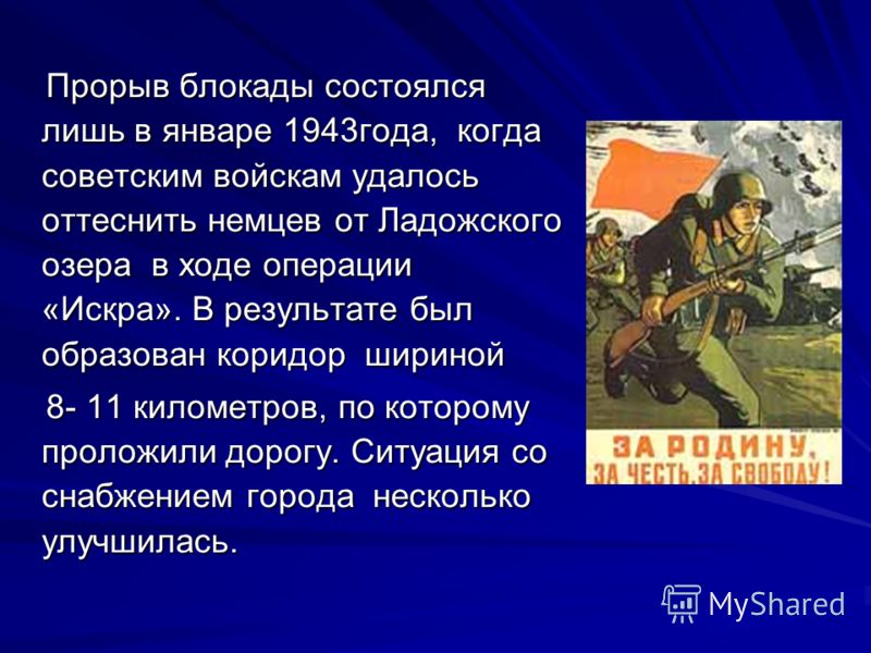 Прорыв блокады состоялся лишь в январе 1943года, когда советским войскам удалось оттеснить немцев от Ладожского озера в ходе операции «Искра». В результате был образован коридор шириной Прорыв блокады состоялся лишь в январе 1943года, когда советским