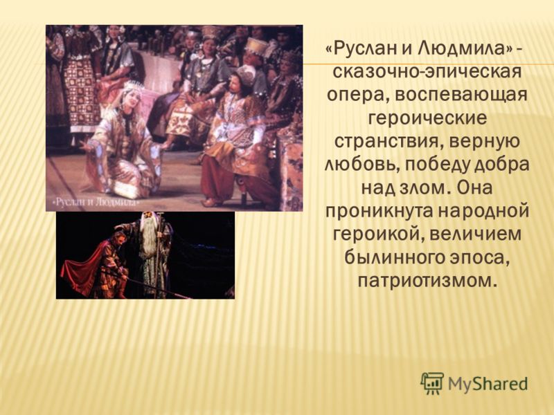 «Руслан и Людмила» - сказочно-эпическая опера, воспевающая героические странствия, верную любовь, победу добра над злом. Она проникнута народной героикой, величием былинного эпоса, патриотизмом.