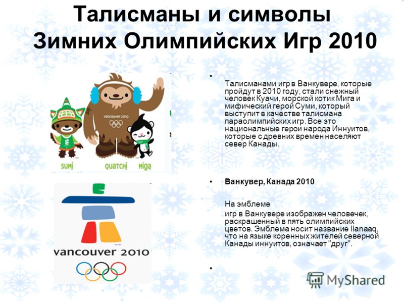 Талисманы и символы Зимних Олимпийских Игр 2010 Талисманами игр в Ванкувере, которые пройдут в 2010 году, стали снежный человек Куачи, морской котик Мига и мифический герой Суми, который выступит в качестве талисмана параолимпийских игр. Все это наци