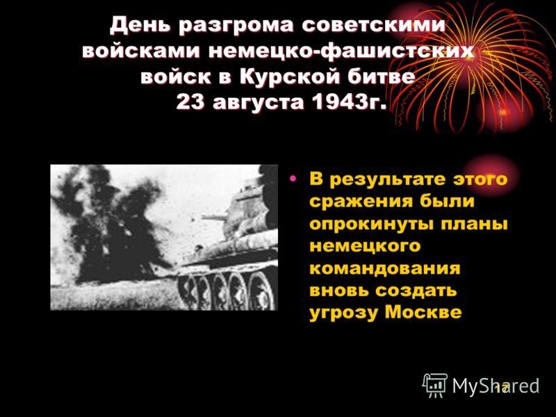 17 День разгрома советскими войсками немецко-фашистских войск в Курской битве 23 августа 1943г. В результате этого сражения были опрокинуты планы немецкого командования вновь создать угрозу Москве