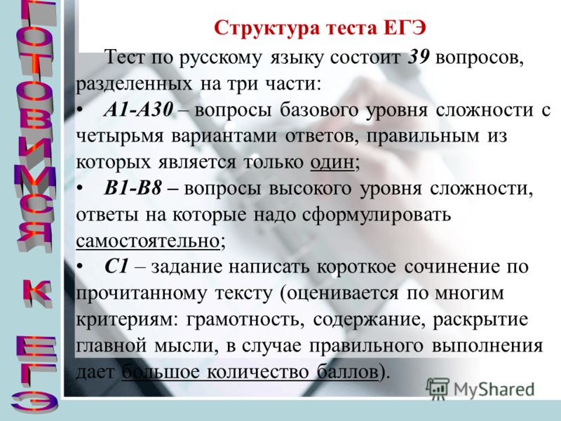Структура теста ЕГЭ Тест по русскому языку состоит 39 вопросов, разделенных на три части: А1-А30 – вопросы базового уровня сложности с четырьмя вариантами ответов, правильным из которых является только один; В1-В8 – вопросы высокого уровня сложности,