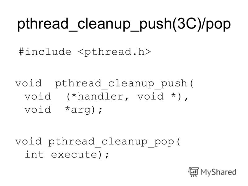 pthread_cleanup_push(3C)/pop #include void pthread_cleanup_push( void (*handler, void *), void *arg); void pthread_cleanup_pop( int execute);