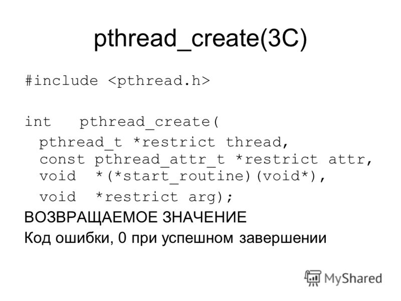 pthread_create(3C) #include int pthread_create( pthread_t *restrict thread, const pthread_attr_t *restrict attr, void *(*start_routine)(void*), void *restrict arg); ВОЗВРАЩАЕМОЕ ЗНАЧЕНИЕ Код ошибки, 0 при успешном завершении