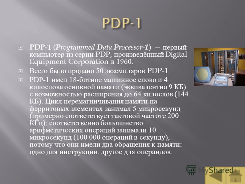 PDP-1 ( P rogrammed D ata P rocessor- 1 ) первый компьютер из серии PDP, произведённый Digital Equipment Corporation в 1960. Всего было продано 50 экземпляров PDP-1 PDP-1 имел 18- битное машинное слово и 4 килослова основной памяти ( эквивалентно 9 К