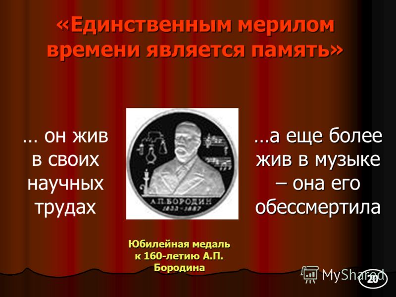 «Единственным мерилом времени является память» … он жив в своих научных трудах Юбилейная медаль к 160-летию А.П. Бородина …а еще более жив в музыке – она его обессмертила