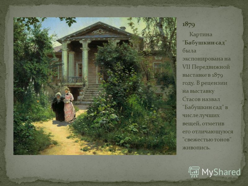 Картина Бабушкин сад была экспонирована на VII Передвижной выставке в 1879 году. В рецензии на выставку Стасов назвал Бабушкин сад в числе лучших вещей, отметив его отличающуюся свежестью тонов живопись.