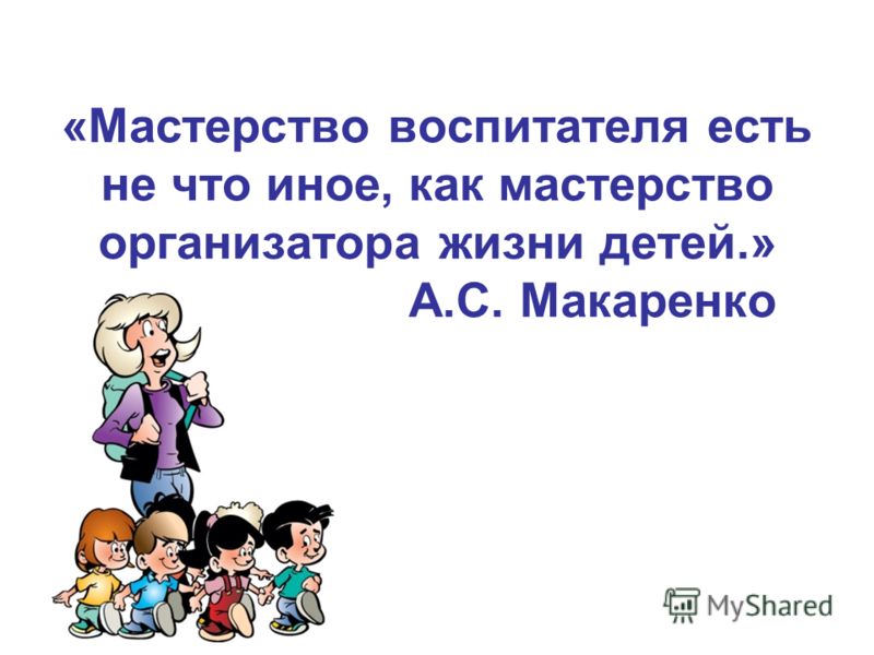 «Мастерство воспитателя есть не что иное, как мастерство организатора жизни детей.» А.С. Макаренко