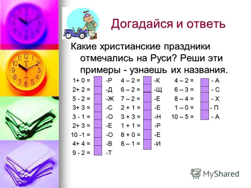 Догадайся и ответь Какие христианские праздники отмечались на Руси? Реши эти примеры - узнаешь их названия. 1+ 0 = -Р4 – 2 = -К 4 – 2 = - А 1+ 0 = -Р4 – 2 = -К 4 – 2 = - А 2+ 2 = -Д6 – 2 = -Щ 6 – 3 = - С 2+ 2 = -Д6 – 2 = -Щ 6 – 3 = - С 5 - 2 = -Ж7 – 