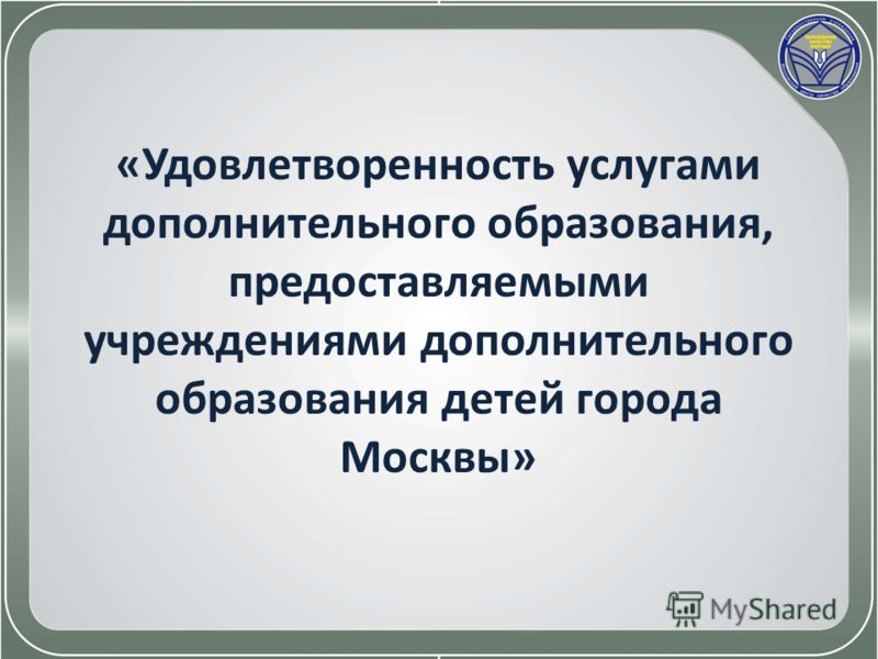 «Удовлетворенность услугами дополнительного образования, предоставляемыми учреждениями дополнительного образования детей города Москвы»