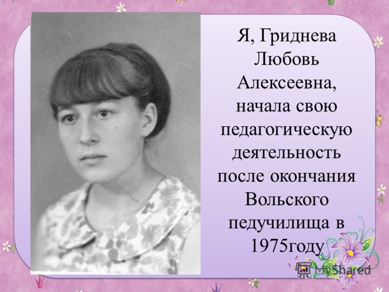 Я, Гриднева Любовь Алексеевна, начала свою педагогическую деятельность после окончания Вольского педучилища в 1975году
