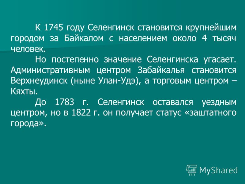 К 1745 году Селенгинск становится крупнейшим городом за Байкалом с населением около 4 тысяч человек. Но постепенно значение Селенгинска угасает. Административным центром Забайкалья становится Верхнеудинск (ныне Улан-Удэ), а торговым центром – Кяхты. 