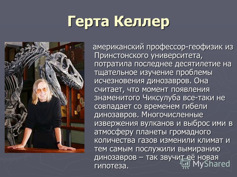 Герта Келлер американский профессор-геофизик из Принстонского университета, потратила последнее десятилетие на тщательное изучение проблемы исчезновения динозавров. Она считает, что момент появления знаменитого Чиксулуба все-таки не совпадает со врем