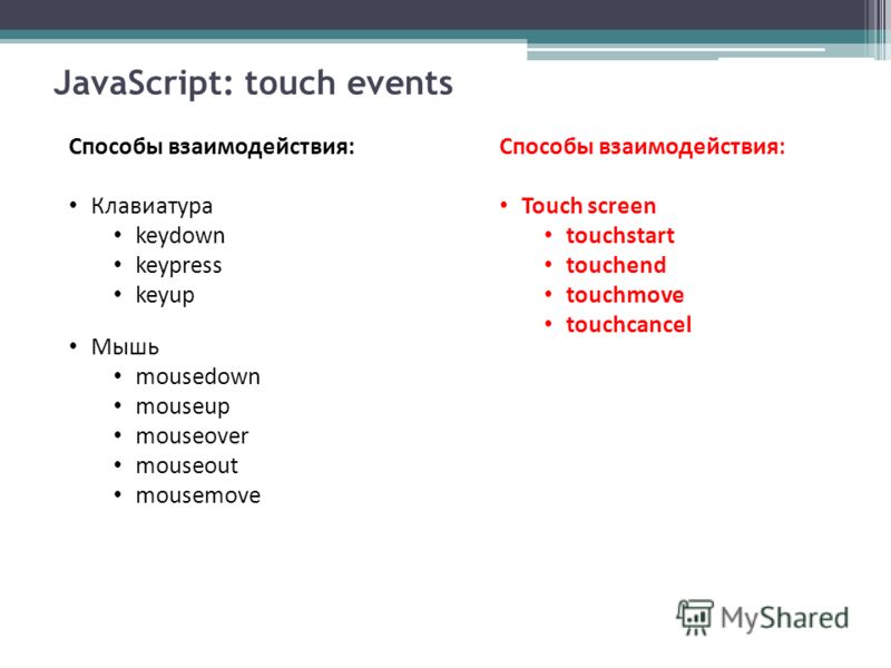 JavaScript: touch events Способы взаимодействия: Клавиатура keydown keypress keyup Мышь mousedown mouseup mouseover mouseout mousemove Способы взаимодействия: Touch screen touchstart touchend touchmove touchcancel