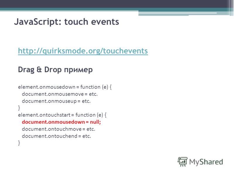 JavaScript: touch events http://quirksmode.org/touchevents Drag & Drop пример element.onmousedown = function (e) { document.onmousemove = etc. document.onmouseup = etc. } element.ontouchstart = function (e) { document.onmousedown = null; document.ont