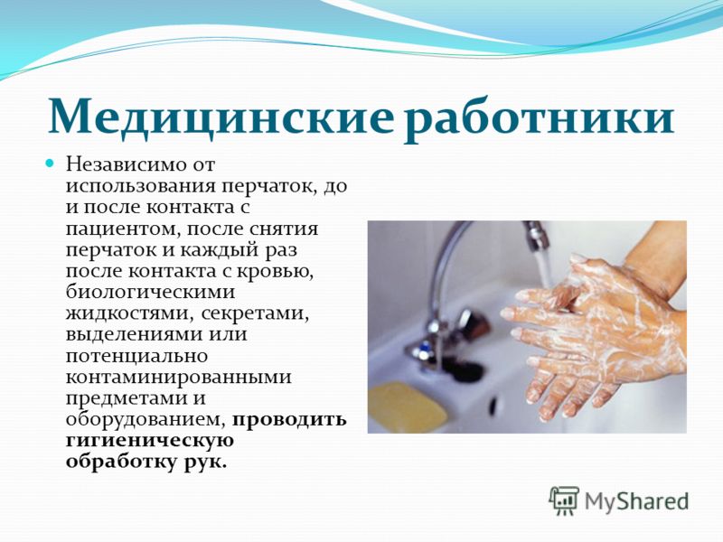 Медицинские работники Независимо от использования перчаток, до и после контакта с пациентом, после снятия перчаток и каждый раз после контакта с кровью, биологическими жидкостями, секретами, выделениями или потенциально контаминированными предметами 