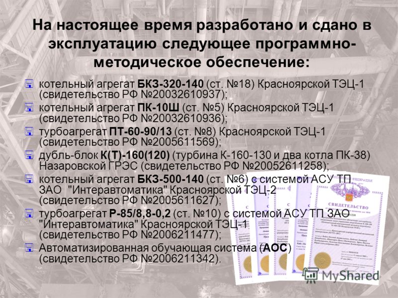 На настоящее время разработано и сдано в эксплуатацию следующее программно- методическое обеспечение: котельный агрегат БКЗ-320-140 (ст. 18) Красноярской ТЭЦ-1 (свидетельство РФ 20032610937); котельный агрегат ПК-10Ш (ст. 5) Красноярской ТЭЦ-1 (свиде