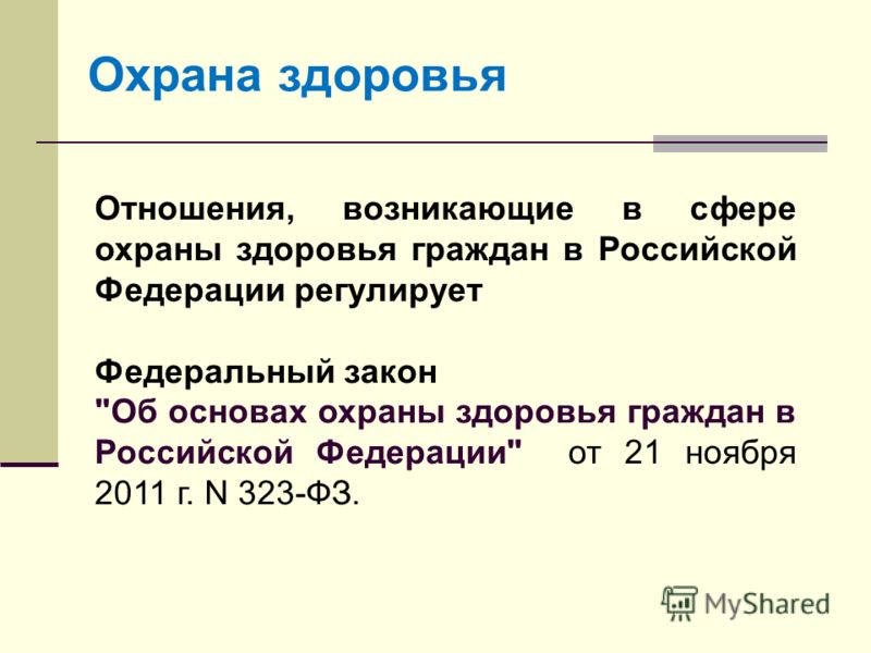 Охрана здоровья Отношения, возникающие в сфере охраны здоровья граждан в Российской Федерации регулирует Федеральный закон Об основах охраны здоровья граждан в Российской Федерации от 21 ноября 2011 г. N 323-ФЗ.