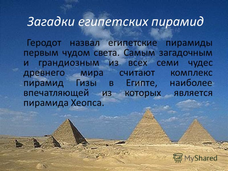 Загадки египетских пирамид Геродот назвал египетские пирамиды первым чудом света. Самым загадочным и грандиозным из всех семи чудес древнего мира считают комплекс пирамид Гизы в Египте, наиболее впечатляющей из которых является пирамида Хеопса.