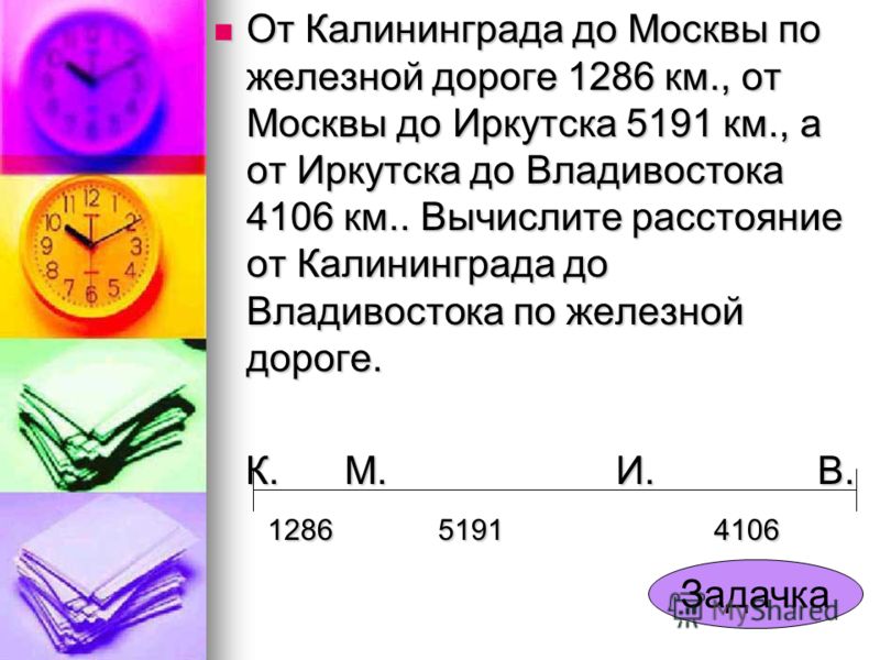От Калининграда до Москвы по железной дороге 1286 км., от Москвы до Иркутска 5191 км., а от Иркутска до Владивостока 4106 км.. Вычислите расстояние от Калининграда до Владивостока по железной дороге. От Калининграда до Москвы по железной дороге 1286 