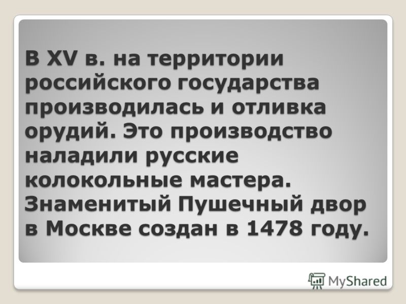 В XV в. на территории российского государства производилась и отливка орудий. Это производство наладили русские колокольные мастера. Знаменитый Пушечный двор в Москве создан в 1478 году.