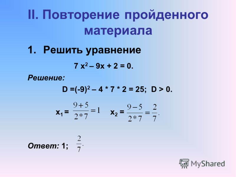II. Повторение пройденного материала 1.Решить уравнение 7 х 2 – 9х + 2 = 0. Решение: D =(-9) 2 – 4 * 7 * 2 = 25; D > 0. х 1 = х 2 = Ответ: 1;