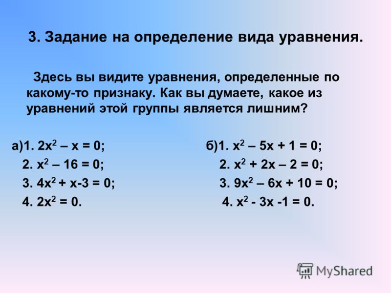 3. Задание на определение вида уравнения. Здесь вы видите уравнения, определенные по какому-то признаку. Как вы думаете, какое из уравнений этой группы является лишним? а)1. 2х 2 – х = 0; б)1. х 2 – 5х + 1 = 0; 2. х 2 – 16 = 0; 2. х 2 + 2х – 2 = 0; 3