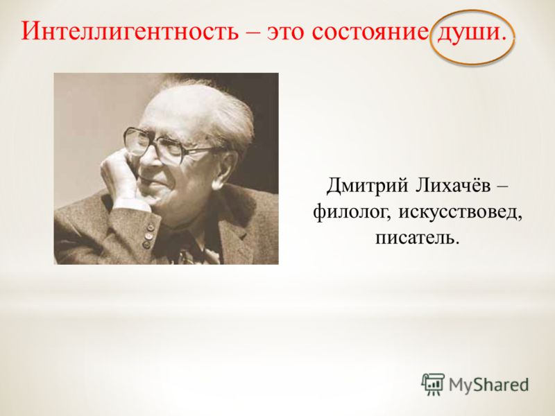 Интеллигентность – это состояние души. Дмитрий Лихачёв – филолог, искусствовед, писатель.