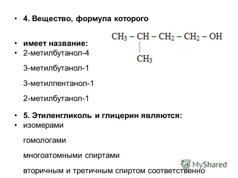4. Вещество, формула которого имеет название: 2-метилбутанол-4 3-метилбутанол-1 3-метилпентанол-1 2-метилбутанол-1 5. Этиленгликоль и глицерин являются: изомерами гомологами многоатомными спиртами вторичным и третичным спиртом соответственно