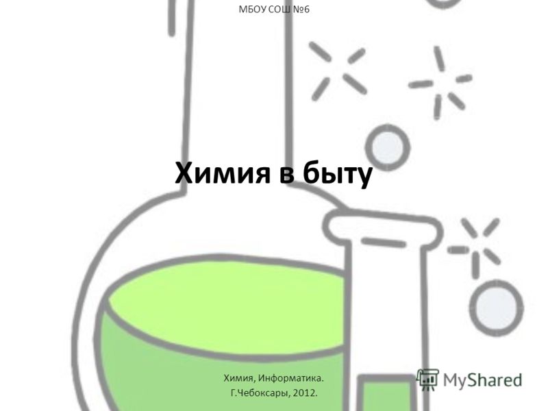 Химия в быту МБОУ СОШ 6 Химия, Информатика. Г.Чебоксары, 2012.