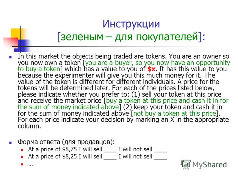 Инструкции [зеленым – для покупателей]: In this market the objects being traded are tokens. You are an owner so you now own a token [you are a buyer, so you now have an opportunity to buy a token] which has a value to you of $x. It has this value to 