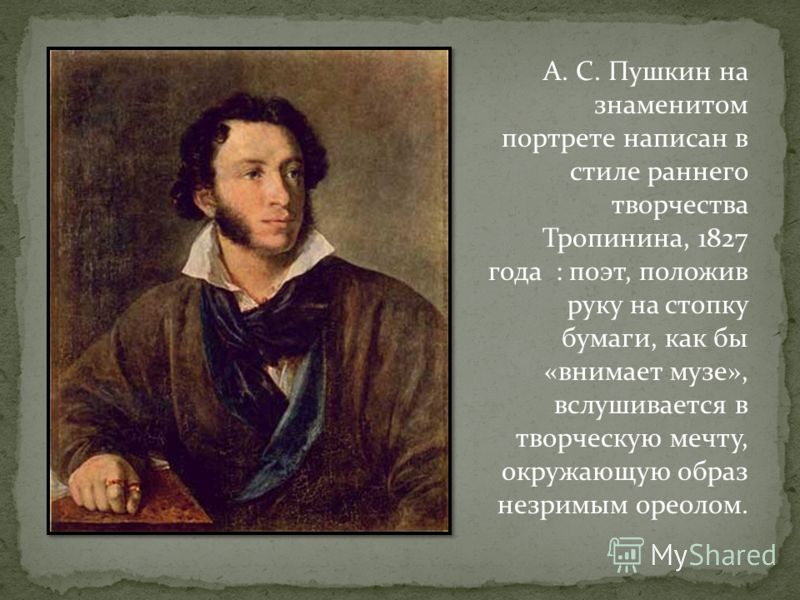 А. С. Пушкин на знаменитом портрете написан в стиле раннего творчества Тропинина, 1827 года : поэт, положив руку на стопку бумаги, как бы «внимает музе», вслушивается в творческую мечту, окружающую образ незримым ореолом.