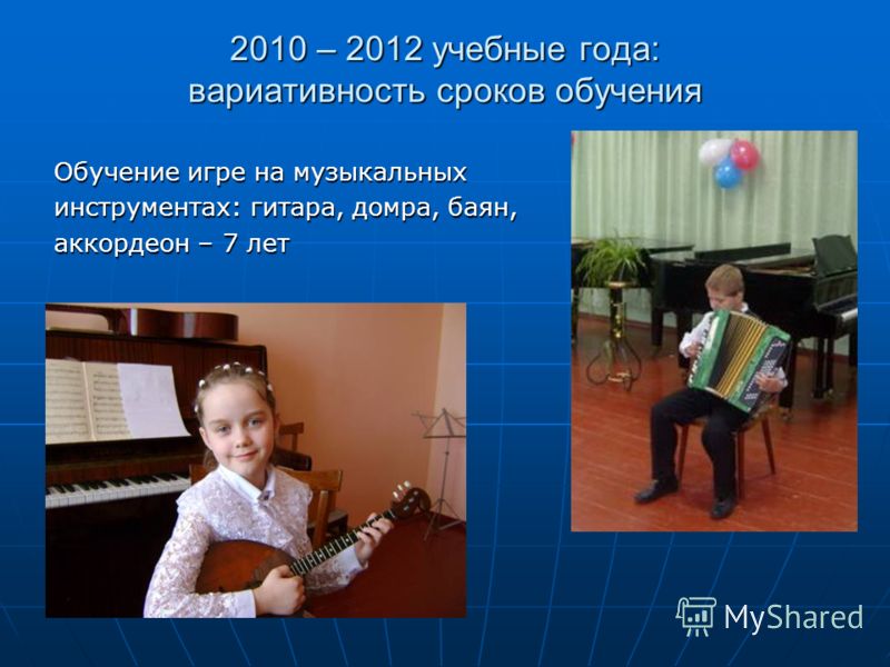 2010 – 2012 учебные года: вариативность сроков обучения Обучение игре на музыкальных инструментах: гитара, домра, баян, аккордеон – 7 лет
