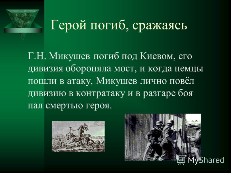 Герой погиб, сражаясь Г.Н. Микушев погиб под Киевом, его дивизия обороняла мост, и когда немцы пошли в атаку, Микушев лично повёл дивизию в контратаку и в разгаре боя пал смертью героя.