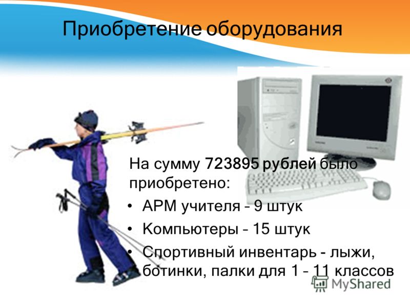 Приобретение оборудования На сумму 723895 рублей было приобретено: АРМ учителя – 9 штук Компьютеры – 15 штук Спортивный инвентарь - лыжи, ботинки, палки для 1 – 11 классов