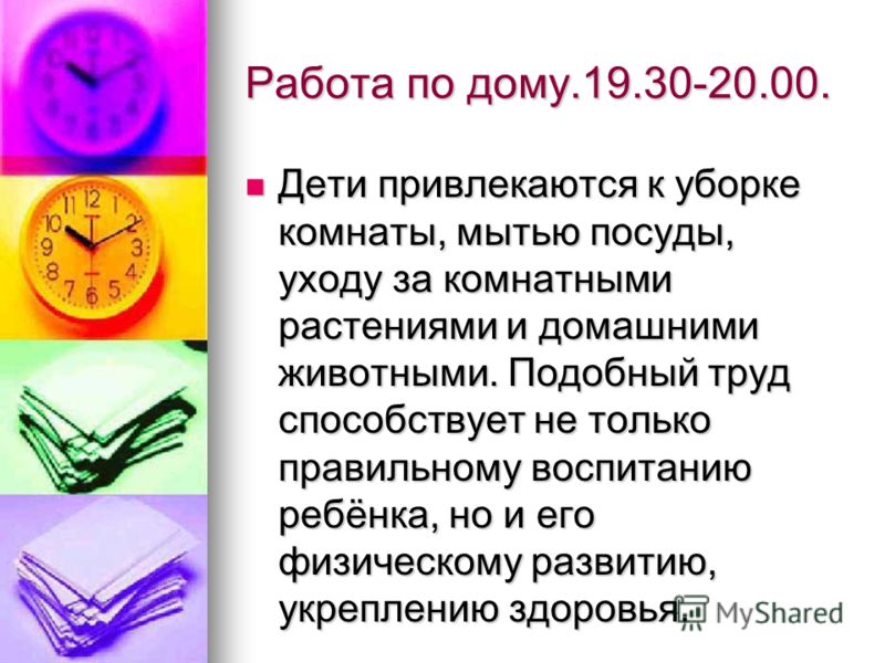 Работа по дому.19.30-20.00. Дети привлекаются к уборке комнаты, мытью посуды, уходу за комнатными растениями и домашними животными. Подобный труд способствует не только правильному воспитанию ребёнка, но и его физическому развитию, укреплению здоровь