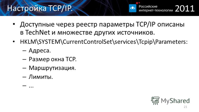 Настройка TCP/IP. Доступные через реестр параметры TCP/IP описаны в TechNet и множестве других источников. HKLM\SYSTEM\CurrentControlSet\services\Tcpip\Parameters: – Адреса. – Размер окна TCP. – Маршрутизация. – Лимиты. –... 21