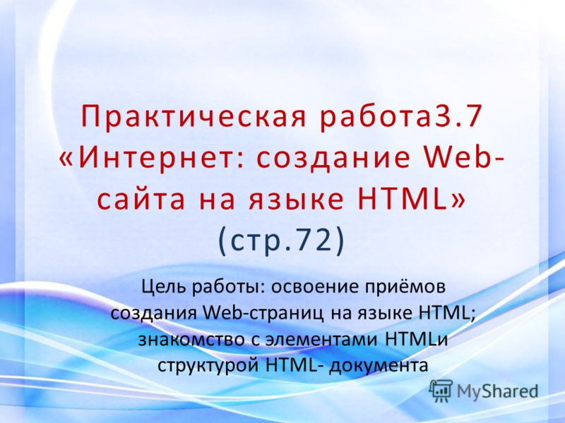 Практическая работа3.7 «Интернет: создание Web- сайта на языке HTML» (стр.72) Цель работы: освоение приёмов создания Web-страниц на языке HTML; знакомство с элементами HTMLи структурой HTML- документа