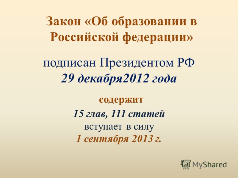 Закон «Об образовании в Российской федерации» подписан Президентом РФ 29 декабря2012 года содержит 15 глав, 111 статей вступает в силу 1 сентября 2013 г.
