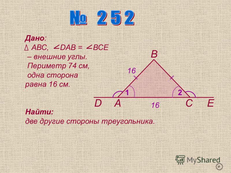 А В СDЕ 12 Дано: АВС, DАВ = ВСЕ – внешние углы. Периметр 74 см, одна сторона равна 16 см. Найти: две другие стороны треугольника. и 16