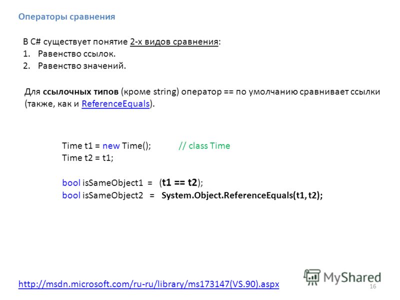 http://msdn.microsoft.com/ru-ru/library/ms173147(VS.90).aspx Операторы сравнения В C# существует понятие 2-х видов сравнения: 1.Равенство ссылок. 2.Равенство значений. Time t1 = new Time(); // class Time Time t2 = t1; bool isSameObject1 = ( t1 == t2 
