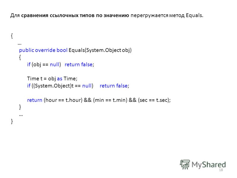{ … public override bool Equals(System.Object obj) { if (obj == null) return false; Time t = obj as Time; if ((System.Object)t == null) return false; return (hour == t.hour) && (min == t.min) && (sec == t.sec); } … } 18 Для сравнения ссылочных типов 